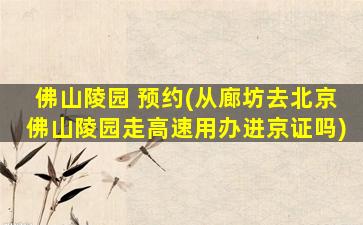 佛山陵园 预约(从廊坊去北京佛山陵园走高速用办进京证吗)